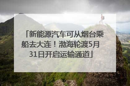 新能源汽车可从烟台乘船去大连！渤海轮渡5月31日开启运输通道