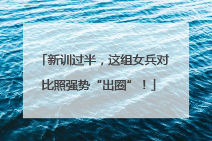 新训过半，这组女兵对比照强势“出圈”！