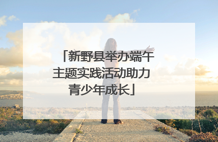 新野县举办端午主题实践活动助力青少年成长
