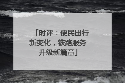 时评：便民出行新变化，铁路服务升级新篇章