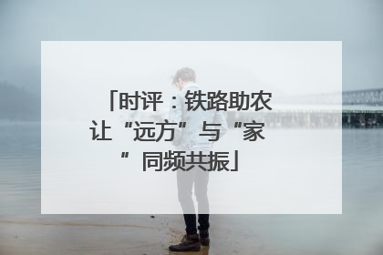 时评：铁路助农让“远方”与“家”同频共振