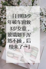 日照3少年破车窗救3岁女童，玻璃划手浑然不顾，后续来了→