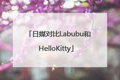 日媒对比Labubu和HelloKitty