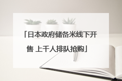 日本政府储备米线下开售 上千人排队抢购