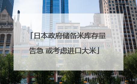 日本政府储备米库存量告急 或考虑进口大米