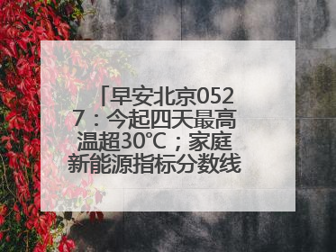 早安北京0527：今起四天最高温超30℃；家庭新能源指标分数线创新低