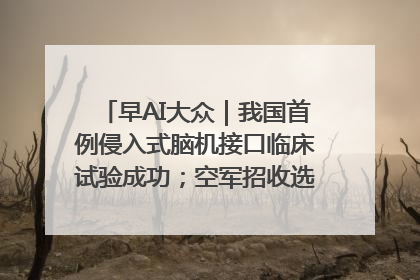 早AI大众｜我国首例侵入式脑机接口临床试验成功；空军招收选拔女飞行学员