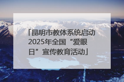 昆明市教体系统启动2025年全国“爱眼日”宣传教育活动