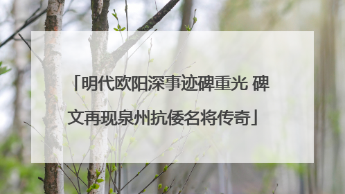 明代欧阳深事迹碑重光 碑文再现泉州抗倭名将传奇