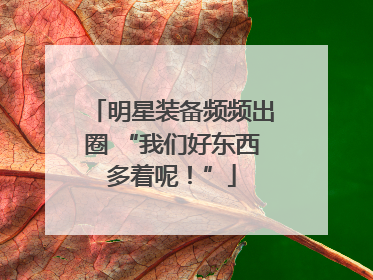 明星装备频频出圈 “我们好东西多着呢！”