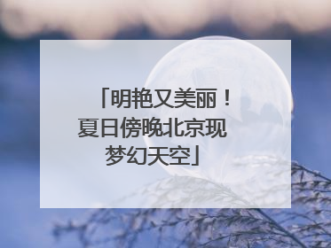 明艳又美丽！夏日傍晚北京现梦幻天空
