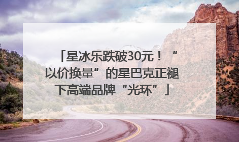 星冰乐跌破30元！“以价换量”的星巴克正褪下高端品牌“光环”