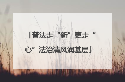 普法走“新”更走“心”法治清风润基层