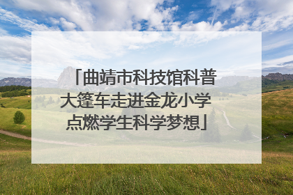 曲靖市科技馆科普大篷车走进金龙小学点燃学生科学梦想