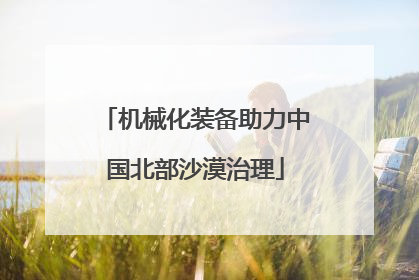 机械化装备助力中国北部沙漠治理
