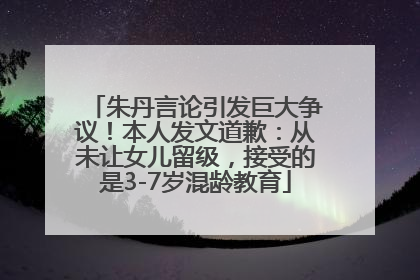 朱丹言论引发巨大争议！本人发文道歉：从未让女儿留级，接受的是3-7岁混龄教育