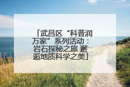 武昌区“科普润万家”系列活动：岩石探秘之旅 邂逅地质科学之美