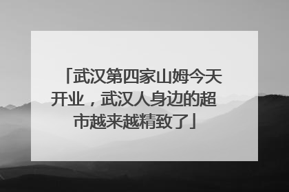 武汉第四家山姆今天开业，武汉人身边的超市越来越精致了