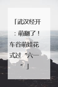 武汉经开：萌翻了！车谷萌娃花式过“六一”