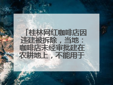 桂林网红咖啡店因违建被拆除，当地：咖啡店未经审批建在农耕地上，不能用于商业用途