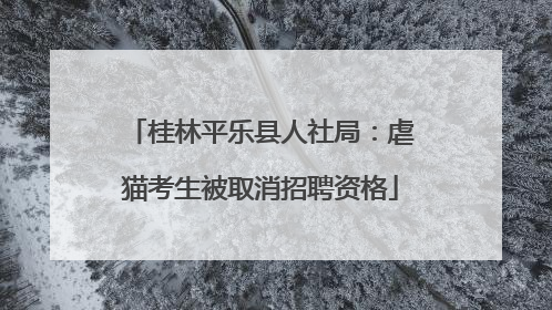 桂林平乐县人社局：虐猫考生被取消招聘资格