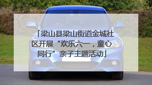 梁山县梁山街道金城社区开展“欢乐六一，童心同行”亲子主题活动