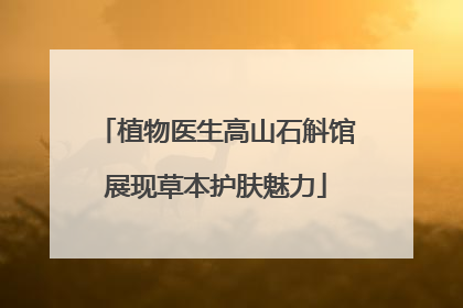 植物医生高山石斛馆展现草本护肤魅力