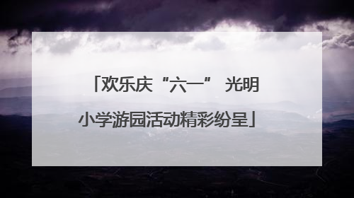 欢乐庆“六一” 光明小学游园活动精彩纷呈
