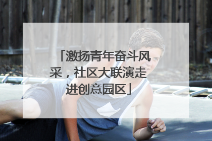 激扬青年奋斗风采，社区大联演走进创意园区