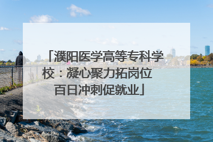 濮阳医学高等专科学校：凝心聚力拓岗位 百日冲刺促就业