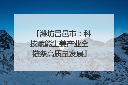 潍坊昌邑市：科技赋能生姜产业全链条高质量发展