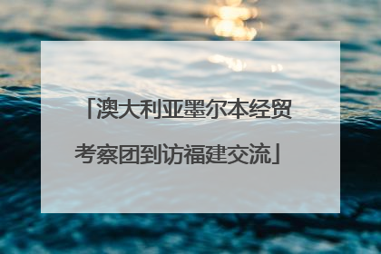 澳大利亚墨尔本经贸考察团到访福建交流