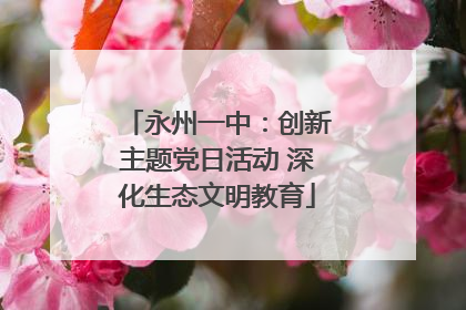 永州一中：创新主题党日活动 深化生态文明教育