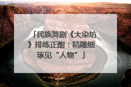 民族舞剧《大染坊》排练正酣：精雕细琢见“人物”