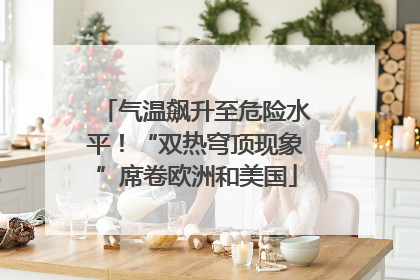 气温飙升至危险水平！“双热穹顶现象”席卷欧洲和美国