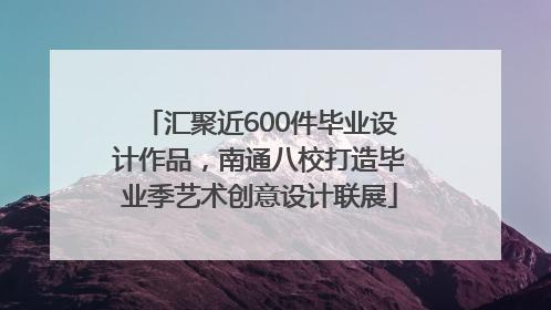 汇聚近600件毕业设计作品，南通八校打造毕业季艺术创意设计联展
