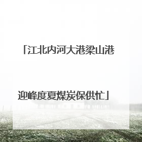 江北内河大港梁山港迎峰度夏煤炭保供忙