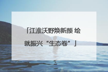 江淮沃野焕新颜 绘就振兴“生态卷”