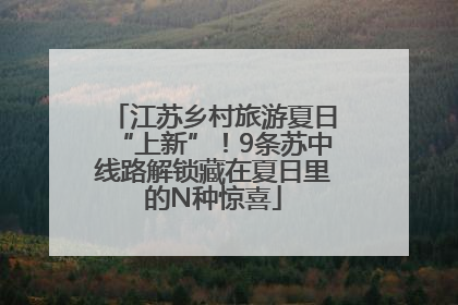 江苏乡村旅游夏日“上新”！9条苏中线路解锁藏在夏日里的N种惊喜