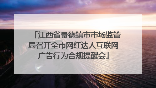 江西省景德镇市市场监管局召开全市网红达人互联网广告行为合规提醒会