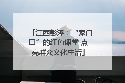 江西彭泽：“家门口”的红色课堂 点亮群众文化生活
