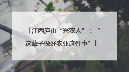 江西庐山“兴农人”：“这辈子做好农业这件事”