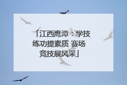 江西鹰潭：学技练功提素质 赛场竞技展风采