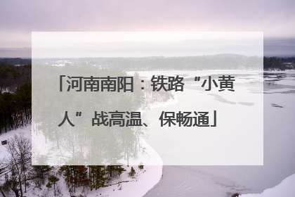 河南南阳：铁路“小黄人”战高温、保畅通