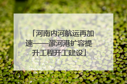 河南内河航运再加速——漯河港扩容提升工程开工建设
