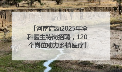 河南启动2025年全科医生特岗招聘，120个岗位助力乡镇医疗