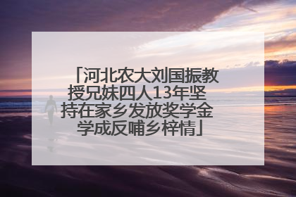 河北农大刘国振教授兄妹四人13年坚持在家乡发放奖学金 学成反哺乡梓情