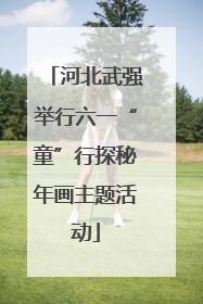 河北武强举行六一“童”行探秘年画主题活动