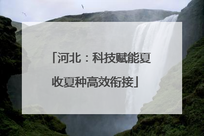 河北：科技赋能夏收夏种高效衔接