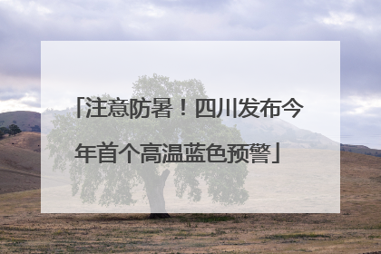 注意防暑！四川发布今年首个高温蓝色预警